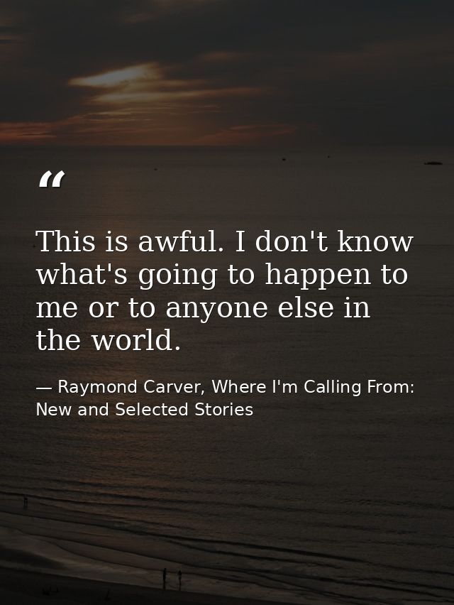 This is awful. I don't know what's going to happen to me or to anyone else in the world. — Raymond Carver, Where I'm Calling From: New and Selected Stories