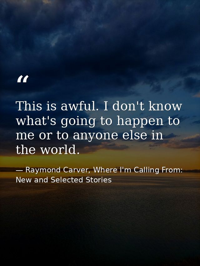This is awful. I don't know what's going to happen to me or to anyone else in the world. — Raymond Carver, Where I'm Calling From: New and Selected Stories