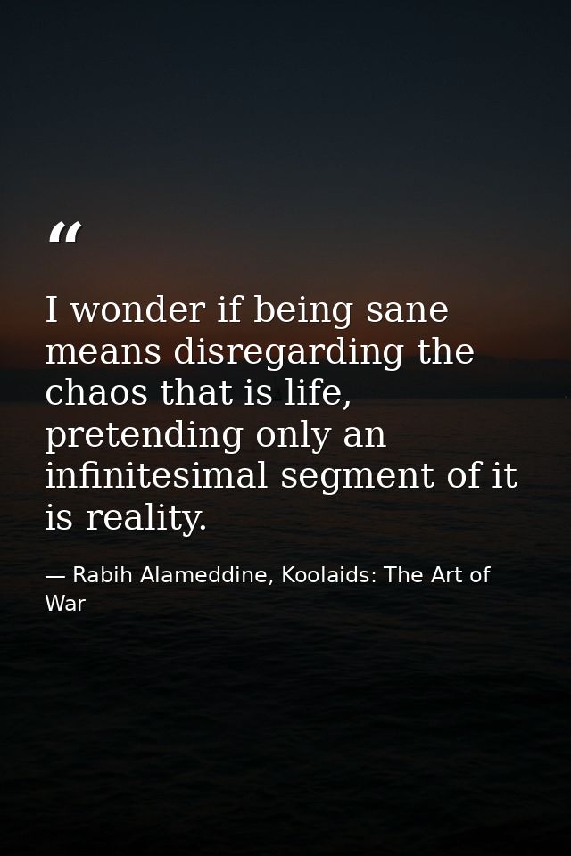 I wonder if being sane means disregarding the chaos that is life, pretending only an infinitesimal segment of it is real — Rabih Alameddine, Koolaids: The Art of War