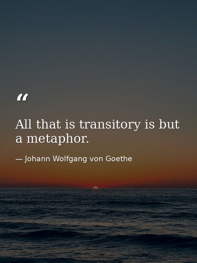 All that is transitory is but a metaphor. — Johann Wolfgang von Goethe