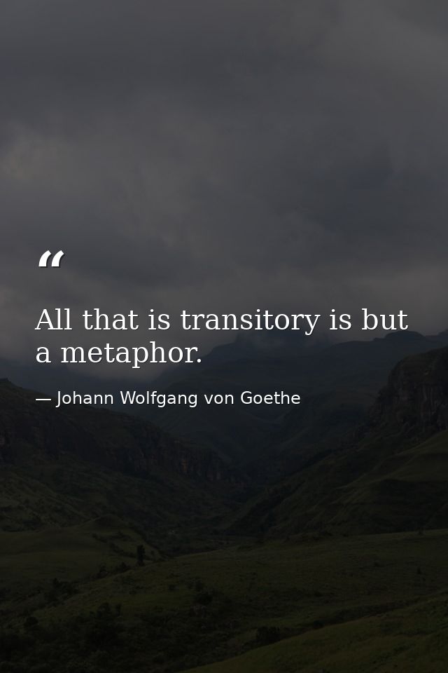 All that is transitory is but a metaphor. — Johann Wolfgang von Goethe