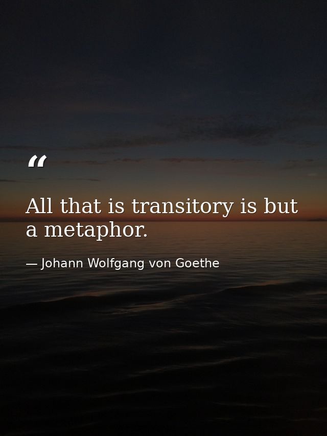 All that is transitory is but a metaphor. — Johann Wolfgang von Goethe