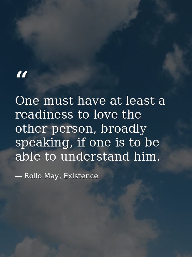One must have at least a readiness to love the other person, broadly speaking, if one is to be able to understand him. — Rollo May, Existence