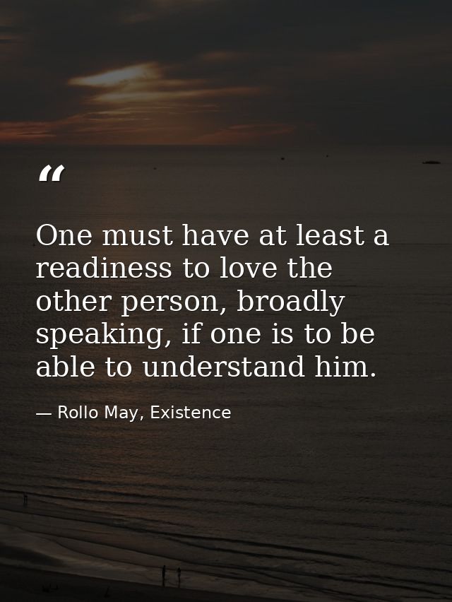 One must have at least a readiness to love the other person, broadly speaking, if one is to be able to understand him. — Rollo May, Existence
