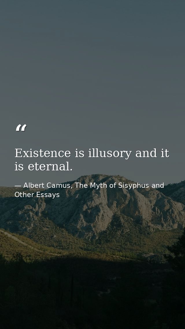 Existence is illusory and it is eternal. — Albert Camus, The Myth of Sisyphus and Other Essays