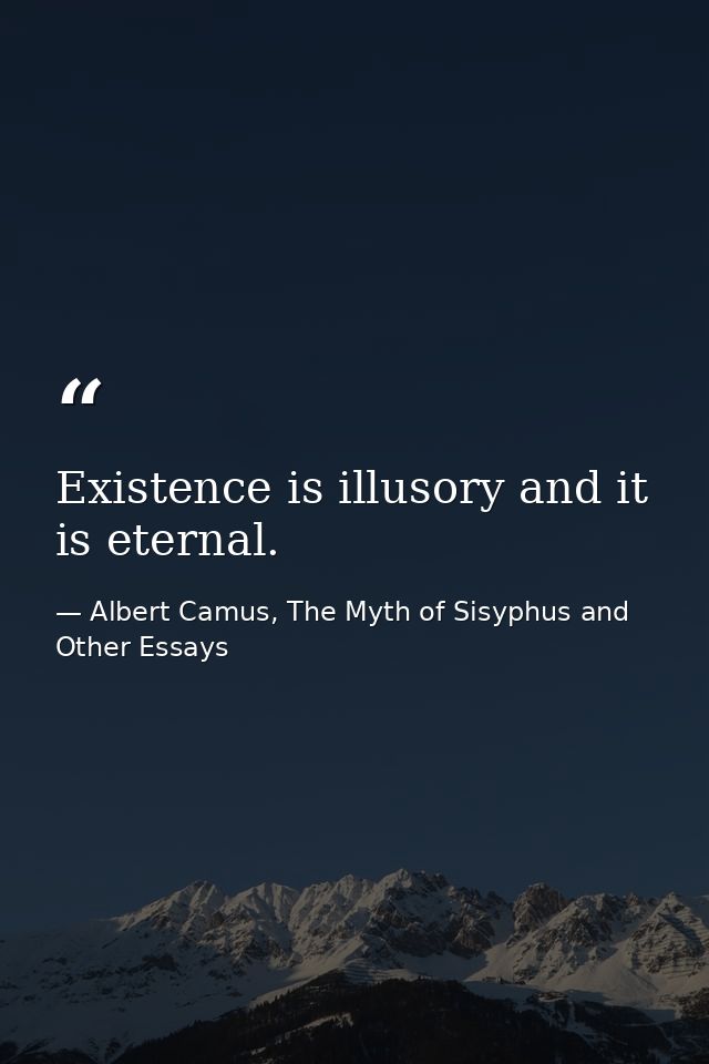 Existence is illusory and it is eternal. — Albert Camus, The Myth of Sisyphus and Other Essays