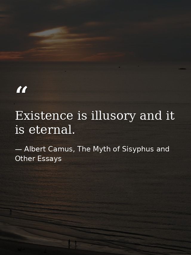 Existence is illusory and it is eternal. — Albert Camus, The Myth of Sisyphus and Other Essays