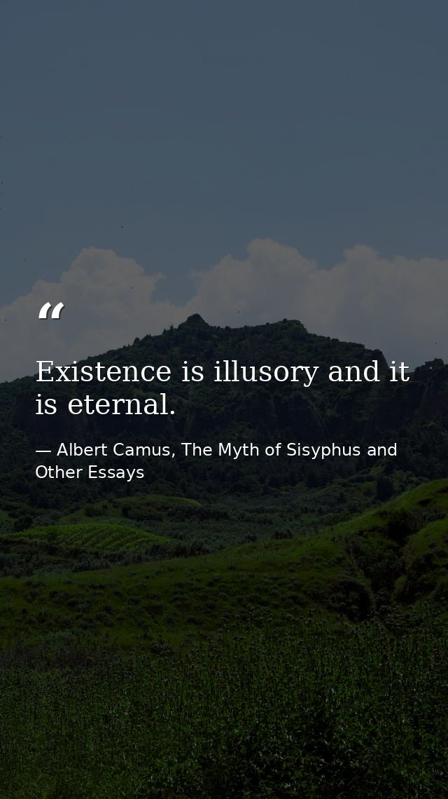 Existence is illusory and it is eternal. — Albert Camus, The Myth of Sisyphus and Other Essays