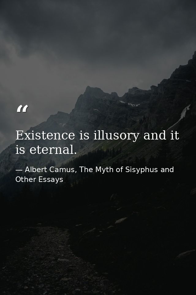 Existence is illusory and it is eternal. — Albert Camus, The Myth of Sisyphus and Other Essays