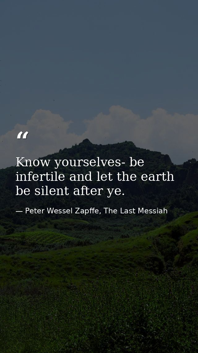 Know yourselves- be infertile and let the earth be silent after ye. — Peter Wessel Zapffe, The Last Messiah