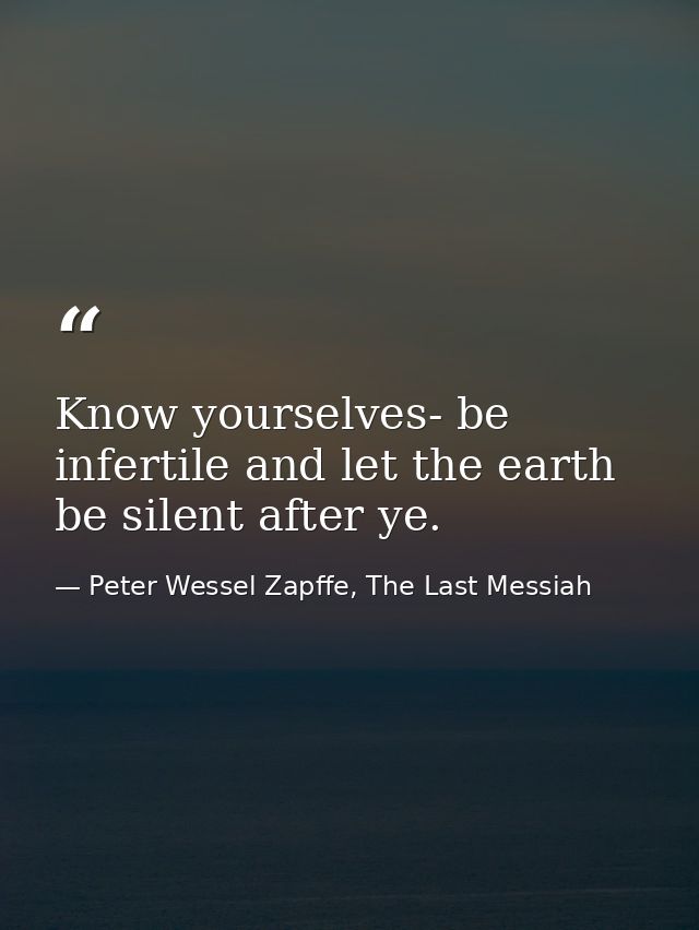 Know yourselves- be infertile and let the earth be silent after ye. — Peter Wessel Zapffe, The Last Messiah