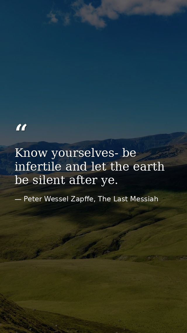 Know yourselves- be infertile and let the earth be silent after ye. — Peter Wessel Zapffe, The Last Messiah
