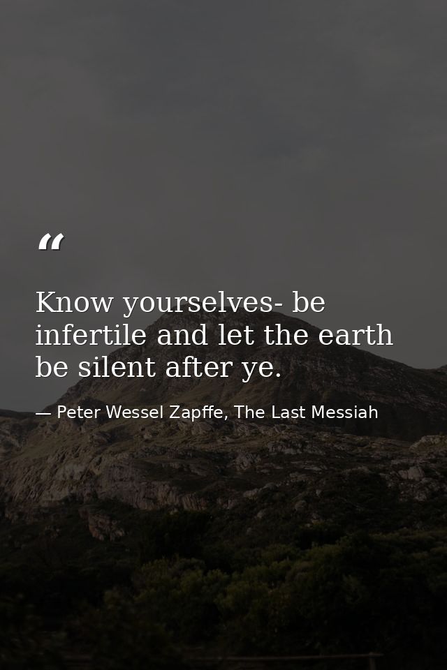 Know yourselves- be infertile and let the earth be silent after ye. — Peter Wessel Zapffe, The Last Messiah