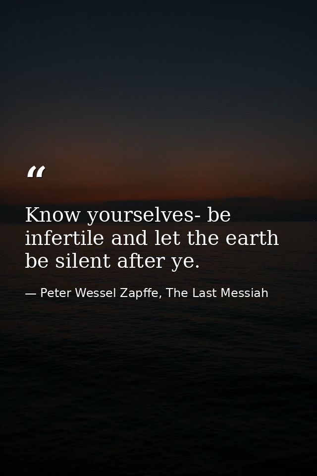 Know yourselves- be infertile and let the earth be silent after ye. — Peter Wessel Zapffe, The Last Messiah