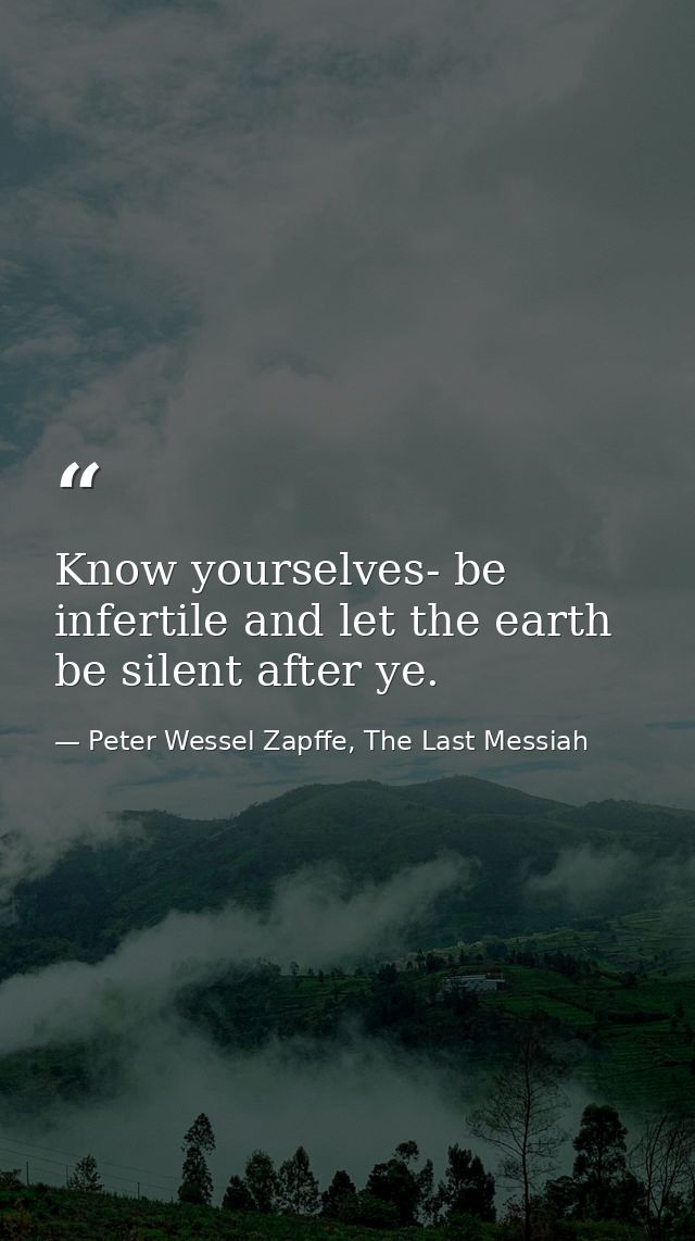 Know yourselves- be infertile and let the earth be silent after ye. — Peter Wessel Zapffe, The Last Messiah
