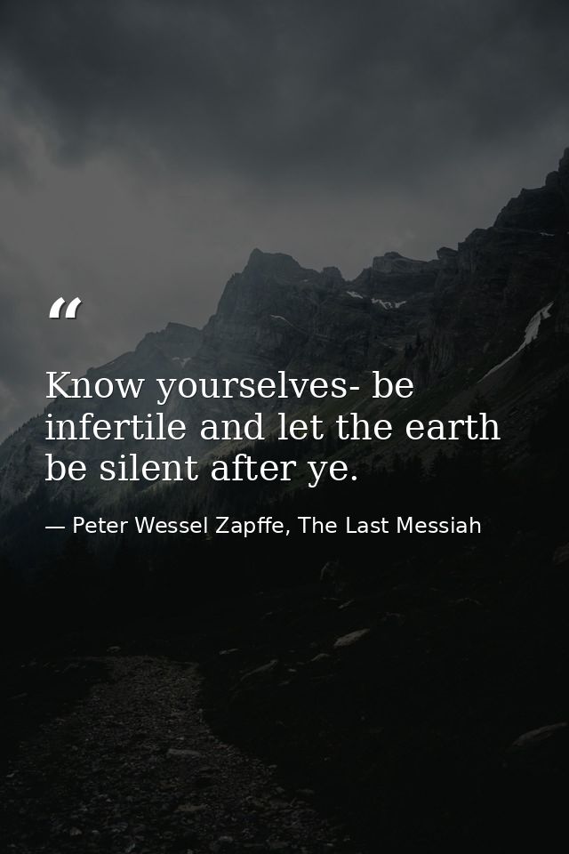Know yourselves- be infertile and let the earth be silent after ye. — Peter Wessel Zapffe, The Last Messiah