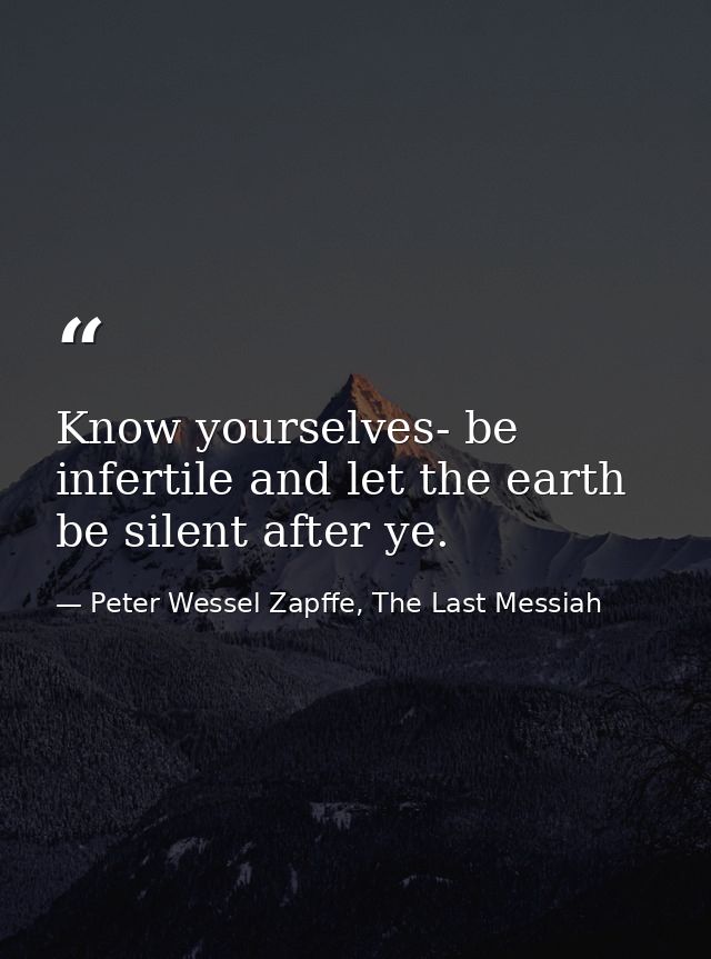 Know yourselves- be infertile and let the earth be silent after ye. — Peter Wessel Zapffe, The Last Messiah
