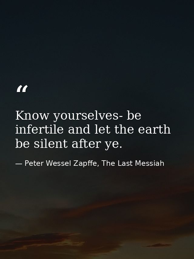Know yourselves- be infertile and let the earth be silent after ye. — Peter Wessel Zapffe, The Last Messiah