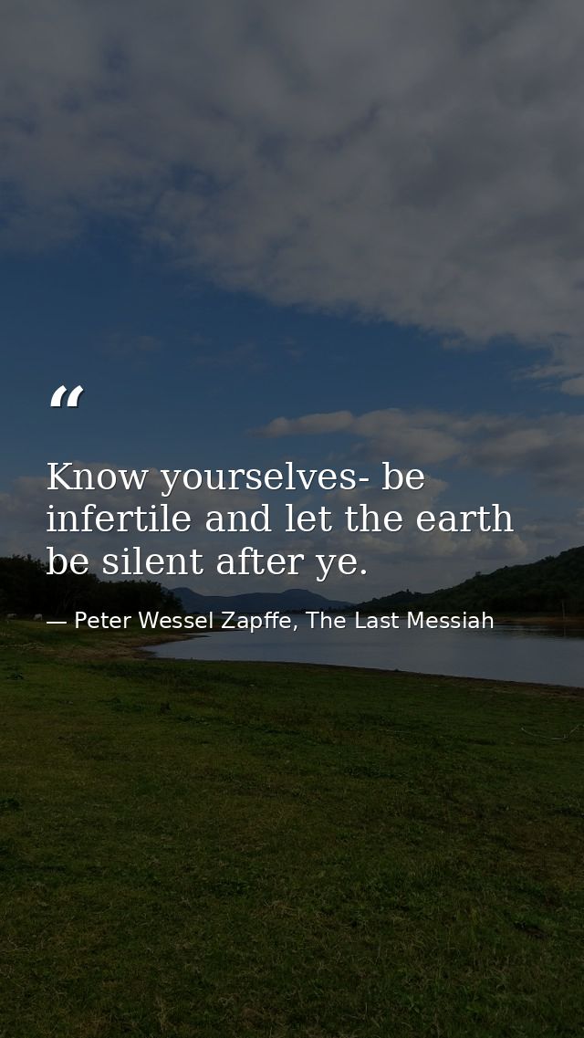 Know yourselves- be infertile and let the earth be silent after ye. — Peter Wessel Zapffe, The Last Messiah