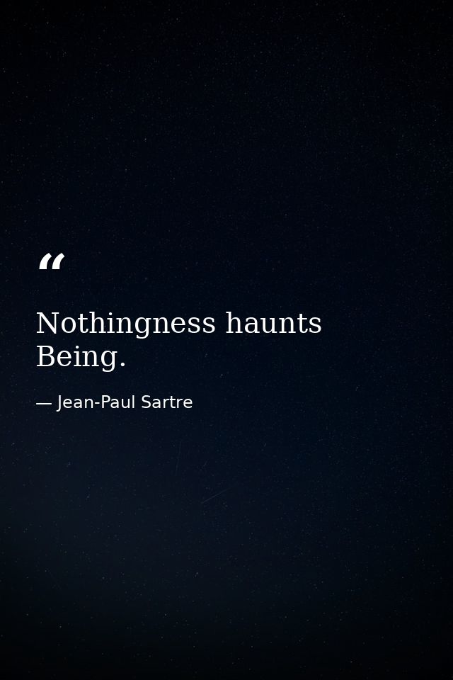 Nothingness haunts Being. — Jean-Paul Sartre