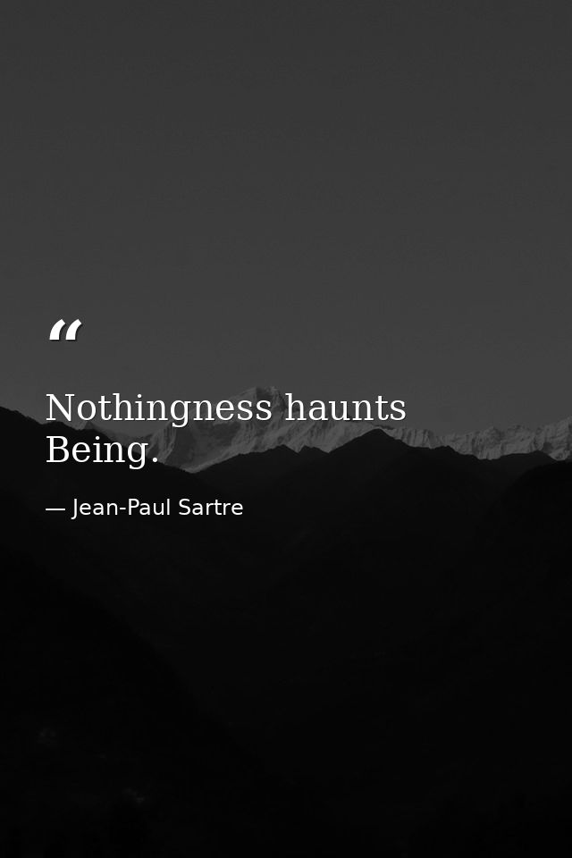 Nothingness haunts Being. — Jean-Paul Sartre