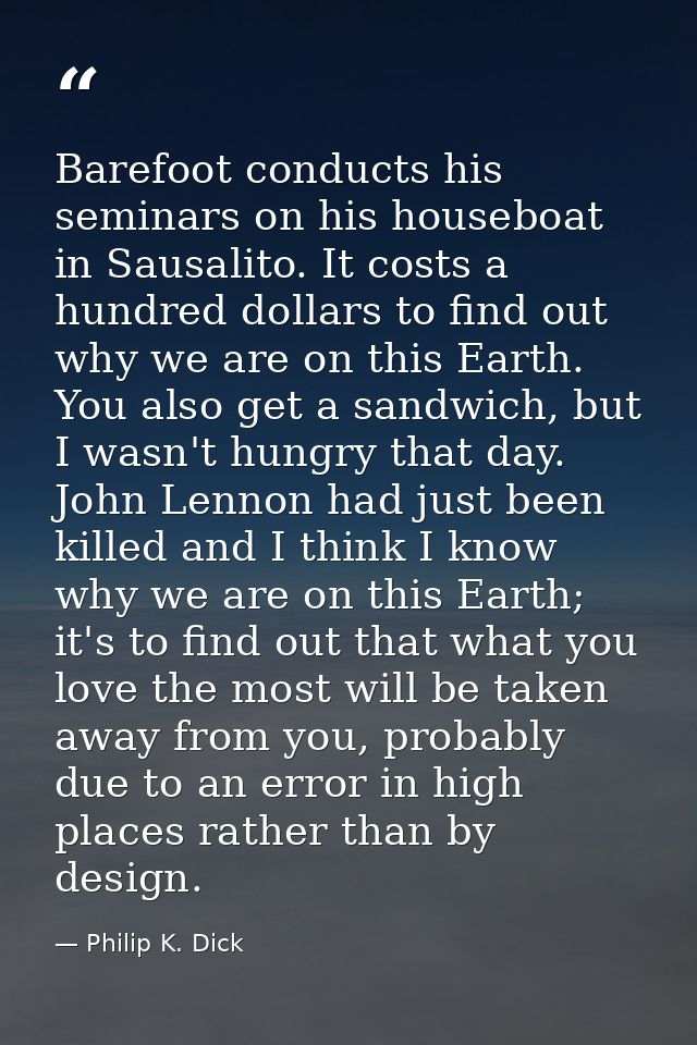 Barefoot conducts his seminars on his houseboat in Sausalito. It costs a hundred dollars to find out why we are on this  — Philip K. Dick