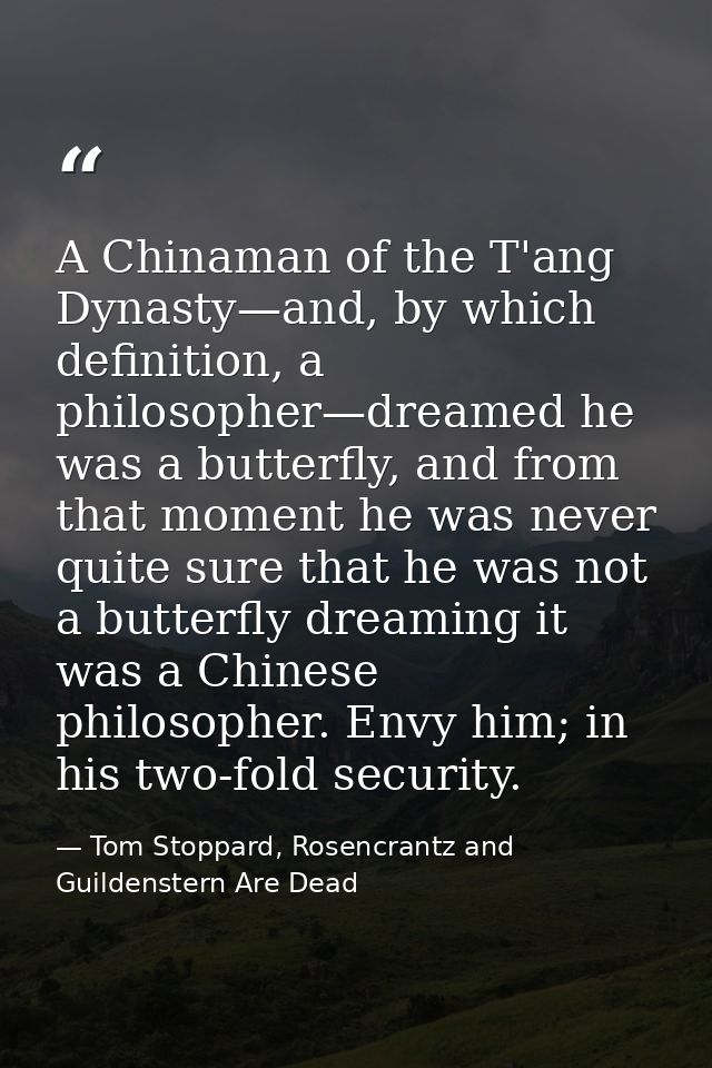 A Chinaman of the T'ang Dynasty—and, by which definition, a philosopher—dreamed he was a butterfly, and from that moment — Tom Stoppard, Rosencrantz and Guildenstern Are Dead