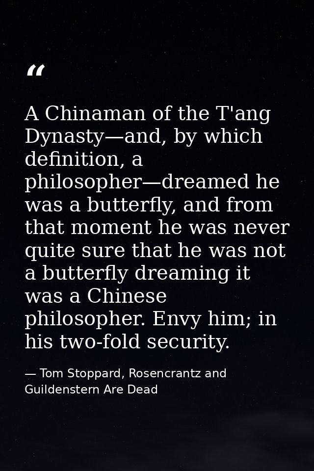 A Chinaman of the T'ang Dynasty—and, by which definition, a philosopher—dreamed he was a butterfly, and from that moment — Tom Stoppard, Rosencrantz and Guildenstern Are Dead