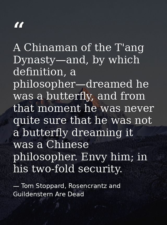 A Chinaman of the T'ang Dynasty—and, by which definition, a philosopher—dreamed he was a butterfly, and from that moment — Tom Stoppard, Rosencrantz and Guildenstern Are Dead