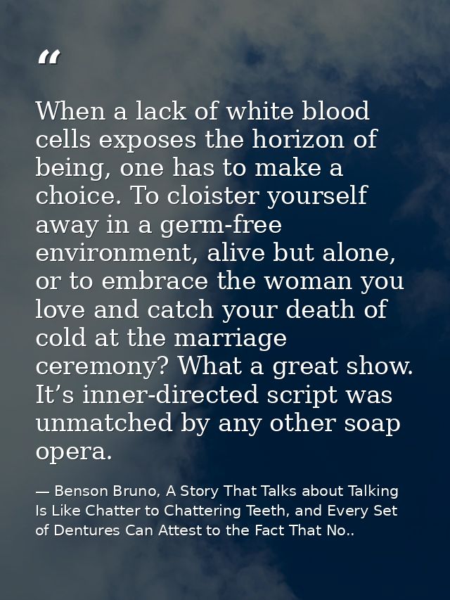 When a lack of white blood cells exposes the horizon of being, one has to make a choice. To cloister yourself away in a  — Benson Bruno, A Story That Talks about Talking Is Like Chatter to Chattering Teeth, and Every Set of Dentures Can Attest to the Fact That No..