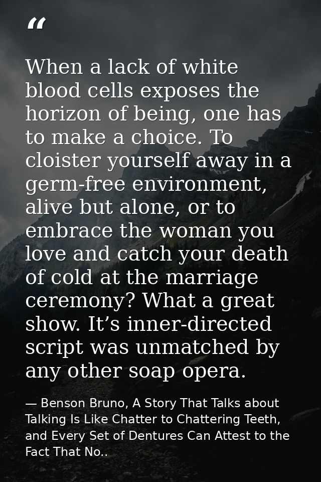 When a lack of white blood cells exposes the horizon of being, one has to make a choice. To cloister yourself away in a  — Benson Bruno, A Story That Talks about Talking Is Like Chatter to Chattering Teeth, and Every Set of Dentures Can Attest to the Fact That No..