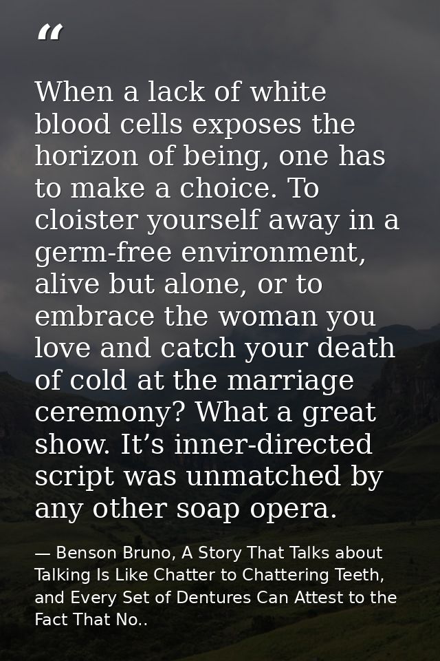 When a lack of white blood cells exposes the horizon of being, one has to make a choice. To cloister yourself away in a  — Benson Bruno, A Story That Talks about Talking Is Like Chatter to Chattering Teeth, and Every Set of Dentures Can Attest to the Fact That No..