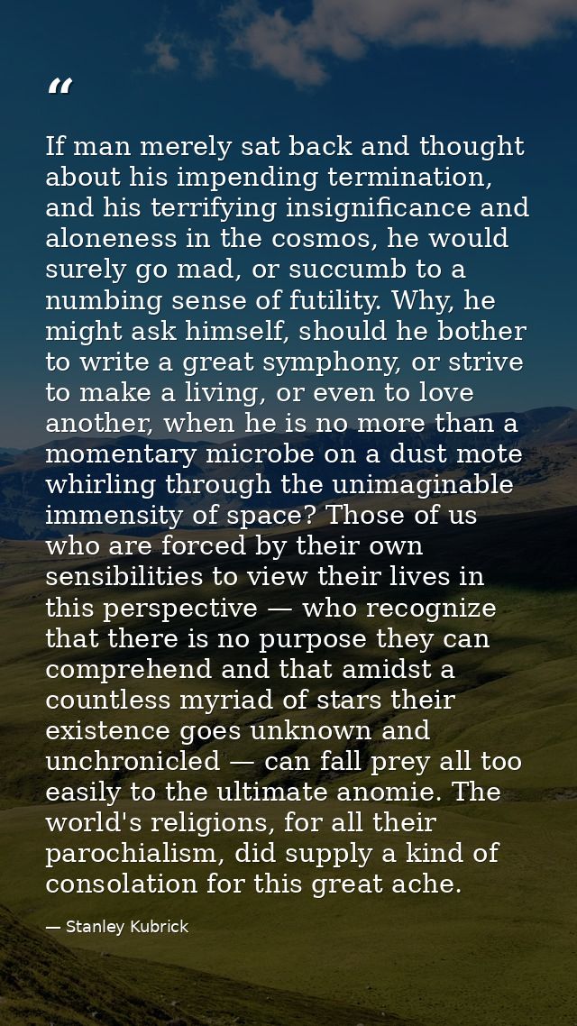 If man merely sat back and thought about his impending termination, and his terrifying insignificance and aloneness in t — Stanley Kubrick