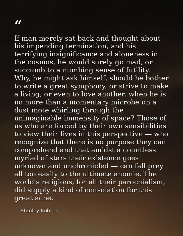 If man merely sat back and thought about his impending termination, and his terrifying insignificance and aloneness in t — Stanley Kubrick
