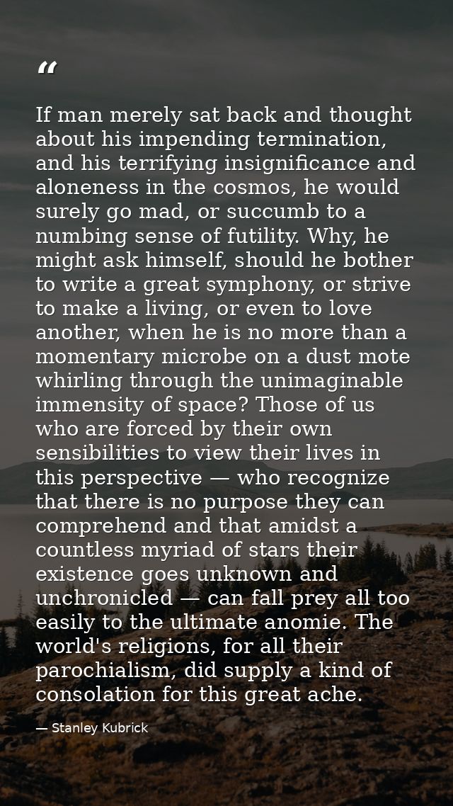 If man merely sat back and thought about his impending termination, and his terrifying insignificance and aloneness in t — Stanley Kubrick
