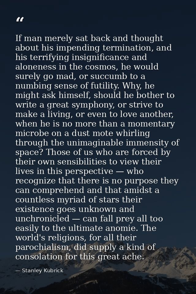If man merely sat back and thought about his impending termination, and his terrifying insignificance and aloneness in t — Stanley Kubrick