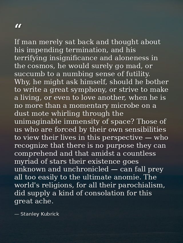 If man merely sat back and thought about his impending termination, and his terrifying insignificance and aloneness in t — Stanley Kubrick