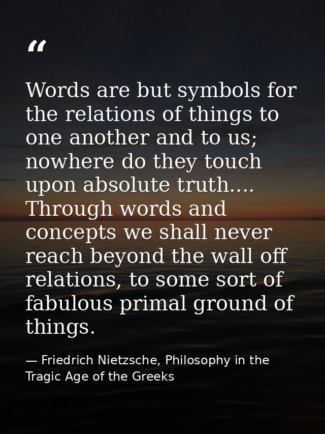 Words are but symbols for the relations of things to one another and to us; nowhere do they touch upon absolute truth... — Friedrich Nietzsche, Philosophy in the Tragic Age of the Greeks