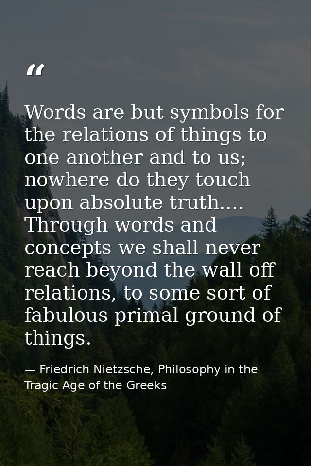 Words are but symbols for the relations of things to one another and to us; nowhere do they touch upon absolute truth... — Friedrich Nietzsche, Philosophy in the Tragic Age of the Greeks