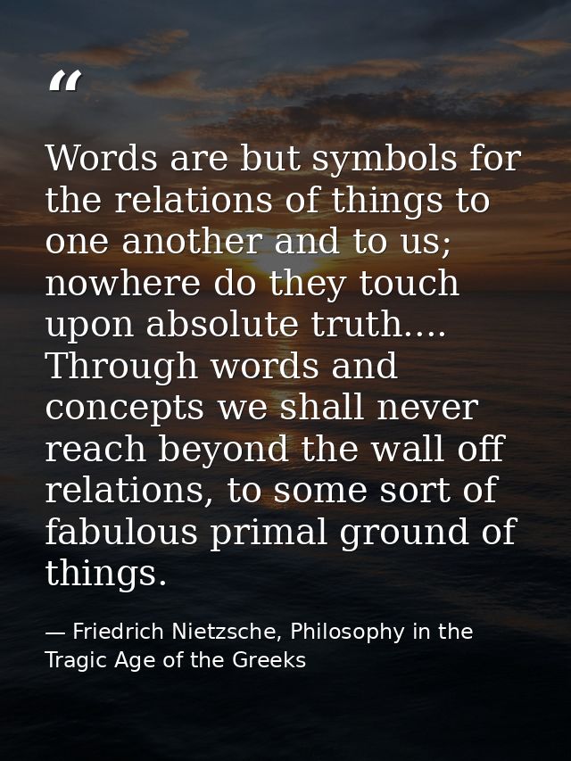 Words are but symbols for the relations of things to one another and to us; nowhere do they touch upon absolute truth... — Friedrich Nietzsche, Philosophy in the Tragic Age of the Greeks