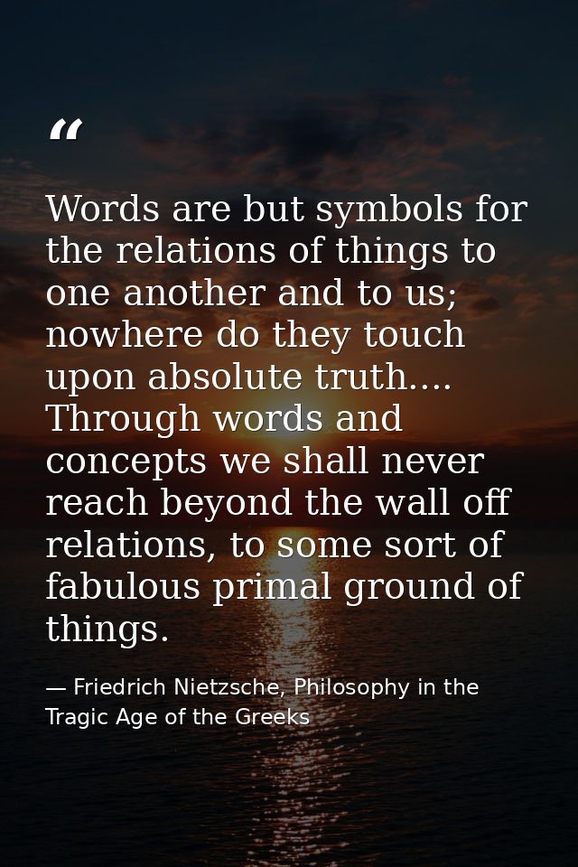 Words are but symbols for the relations of things to one another and to us; nowhere do they touch upon absolute truth... — Friedrich Nietzsche, Philosophy in the Tragic Age of the Greeks