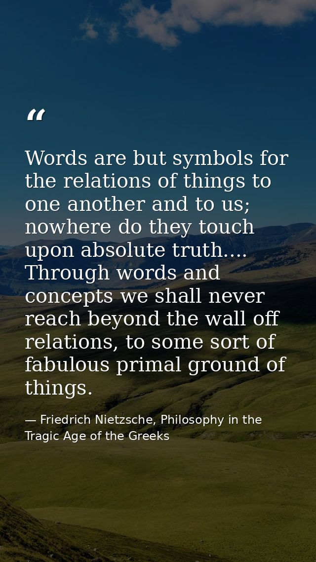 Words are but symbols for the relations of things to one another and to us; nowhere do they touch upon absolute truth... — Friedrich Nietzsche, Philosophy in the Tragic Age of the Greeks