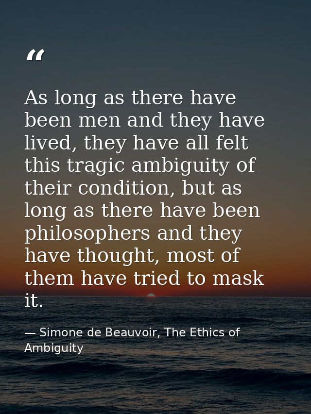 As long as there have been men and they have lived, they have all felt this tragic ambiguity of their condition, but as  — Simone de Beauvoir, The Ethics of Ambiguity