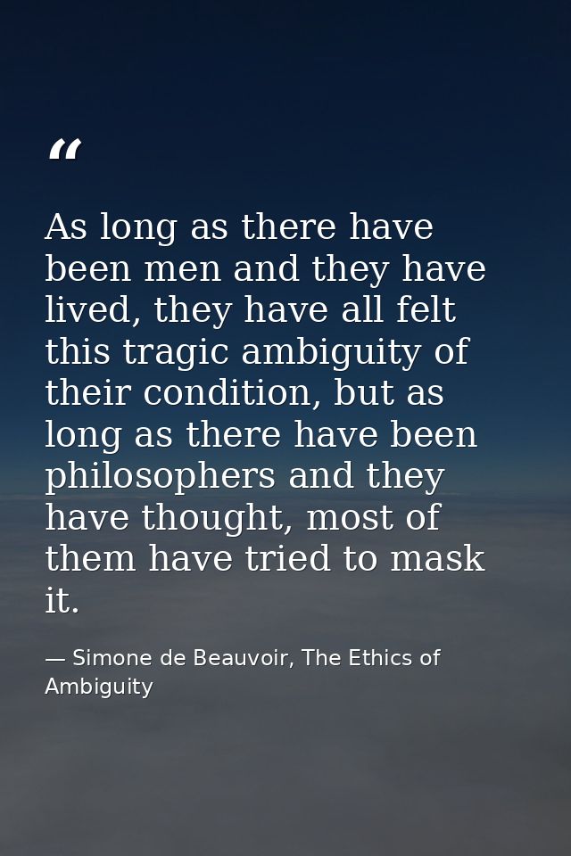 As long as there have been men and they have lived, they have all felt this tragic ambiguity of their condition, but as  — Simone de Beauvoir, The Ethics of Ambiguity