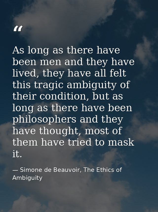 As long as there have been men and they have lived, they have all felt this tragic ambiguity of their condition, but as  — Simone de Beauvoir, The Ethics of Ambiguity