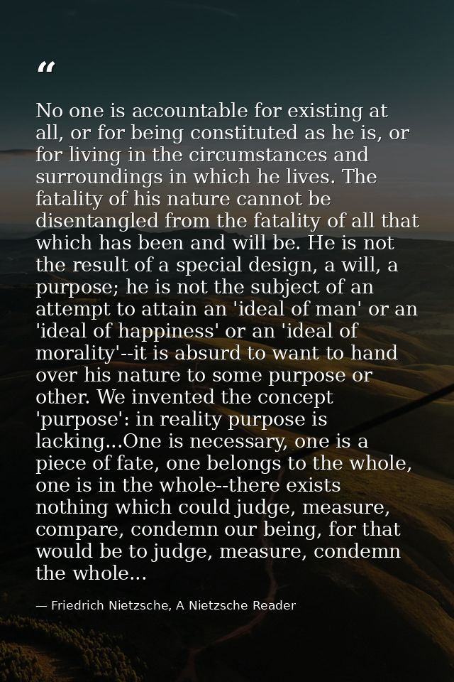 No one is accountable for existing at all, or for being constituted as he is, or for living in the circumstances and sur — Friedrich Nietzsche, A Nietzsche Reader
