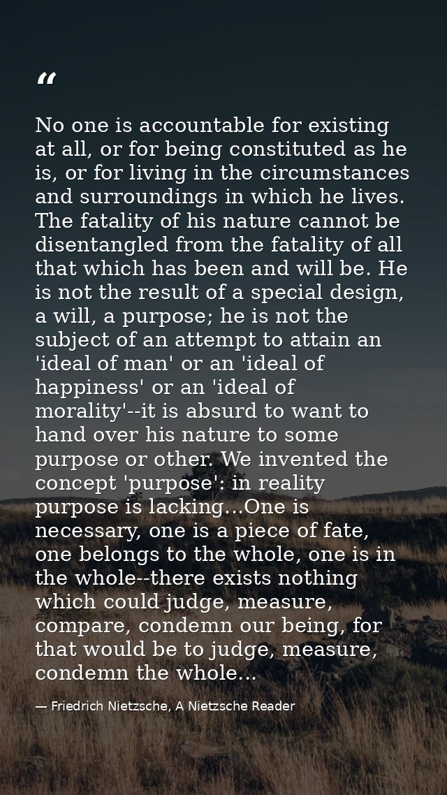 No one is accountable for existing at all, or for being constituted as he is, or for living in the circumstances and sur — Friedrich Nietzsche, A Nietzsche Reader