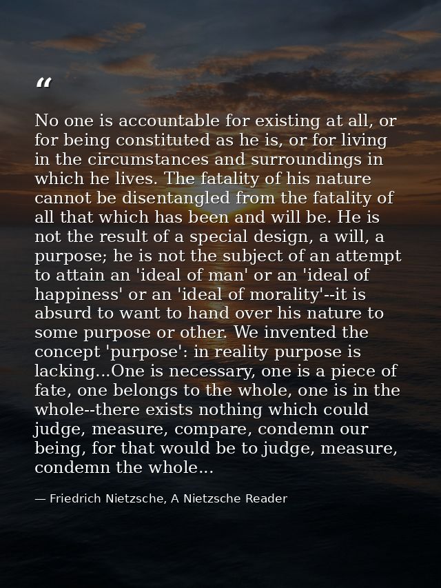 No one is accountable for existing at all, or for being constituted as he is, or for living in the circumstances and sur — Friedrich Nietzsche, A Nietzsche Reader