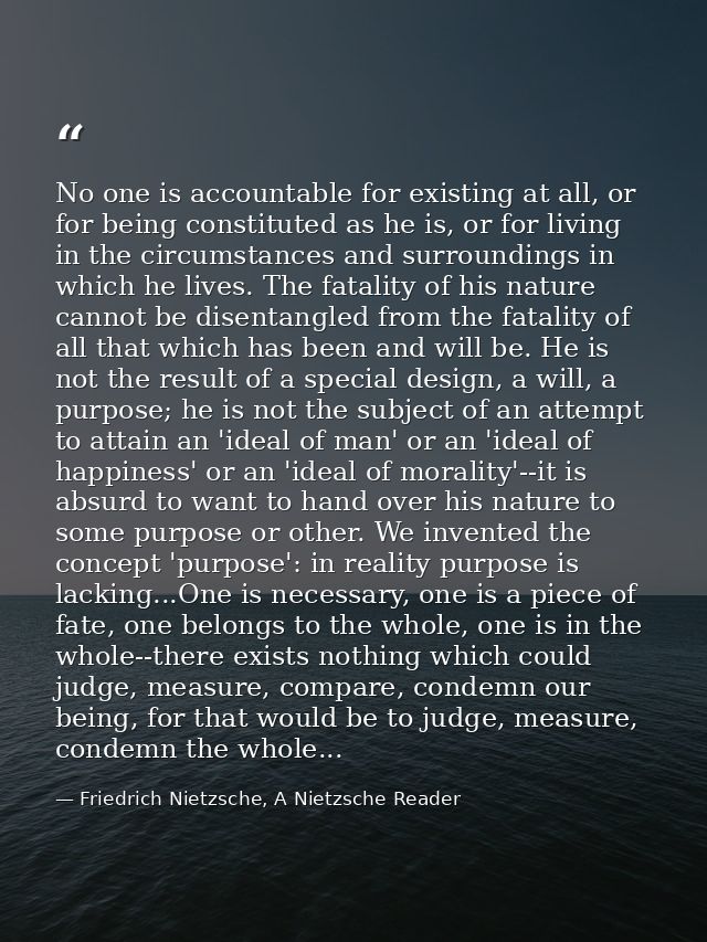 No one is accountable for existing at all, or for being constituted as he is, or for living in the circumstances and sur — Friedrich Nietzsche, A Nietzsche Reader