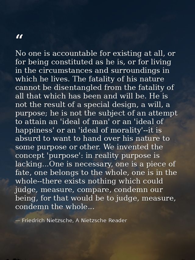 No one is accountable for existing at all, or for being constituted as he is, or for living in the circumstances and sur — Friedrich Nietzsche, A Nietzsche Reader